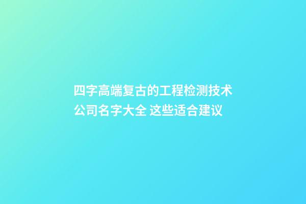 四字高端复古的工程检测技术公司名字大全 这些适合建议